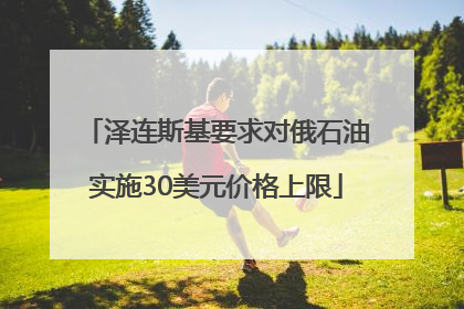 泽连斯基要求对俄石油实施30美元价格上限