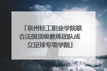 泉州轻工职业学院联合法国顶级教练团队成立足球专项学院