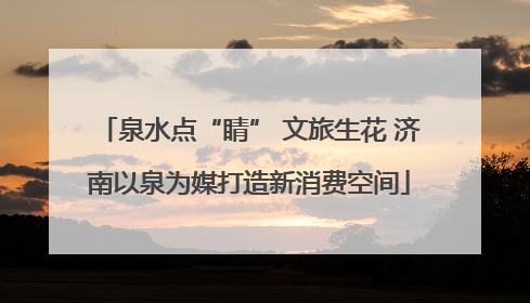 泉水点“睛” 文旅生花 济南以泉为媒打造新消费空间
