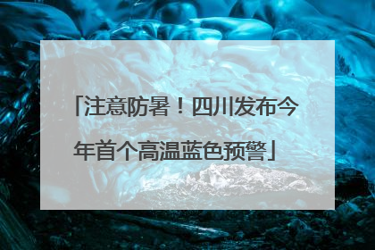 注意防暑！四川发布今年首个高温蓝色预警
