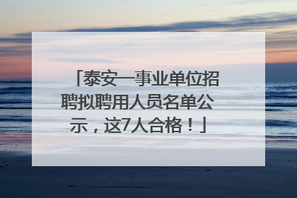 泰安一事业单位招聘拟聘用人员名单公示，这7人合格！