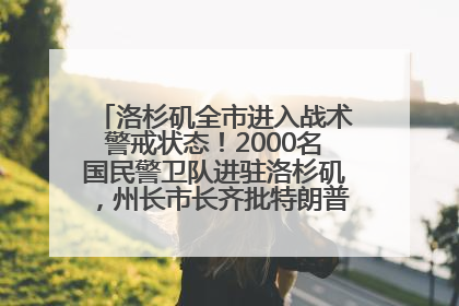 洛杉矶全市进入战术警戒状态！2000名国民警卫队进驻洛杉矶，州长市长齐批特朗普“制造混乱”