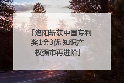 洛阳斩获中国专利奖1金3优 知识产权强市再进阶