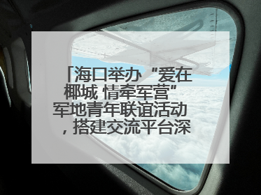 海口举办“爱在椰城 情牵军营”军地青年联谊活动，搭建交流平台深化双拥工作