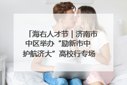 海右人才节｜济南市中区举办“励新市中 护航济大”高校行专场活动暨“青年人才 乐享市中”品牌推介会