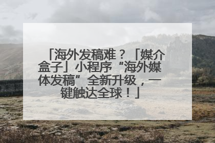 海外发稿难？「媒介盒子」小程序“海外媒体发稿”全新升级，一键触达全球！