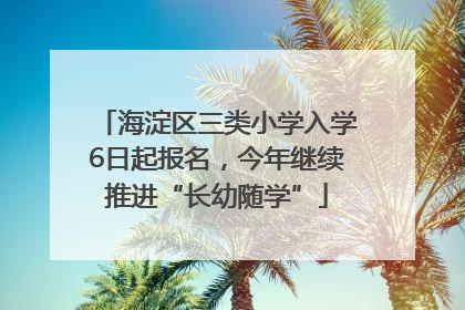 海淀区三类小学入学6日起报名，今年继续推进“长幼随学”