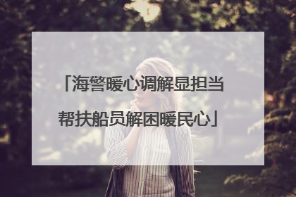 海警暖心调解显担当 帮扶船员解困暖民心
