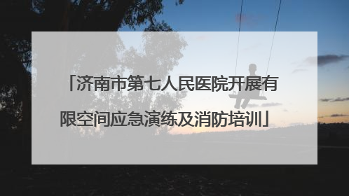 济南市第七人民医院开展有限空间应急演练及消防培训