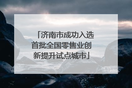 济南市成功入选首批全国零售业创新提升试点城市