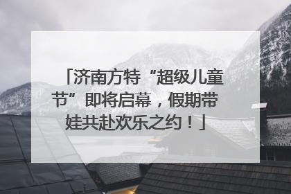 济南方特“超级儿童节”即将启幕，假期带娃共赴欢乐之约！