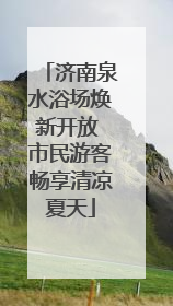 济南泉水浴场焕新开放 市民游客畅享清凉夏天