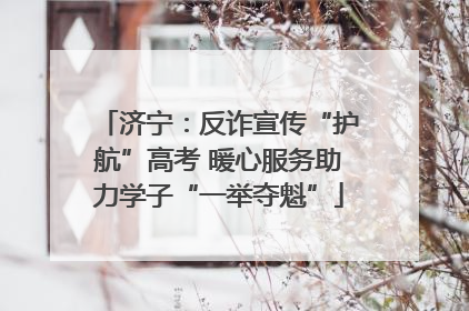 济宁：反诈宣传“护航”高考 暖心服务助力学子“一举夺魁”