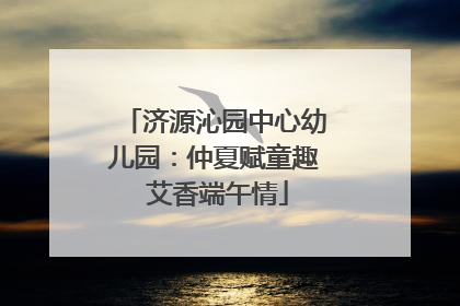 济源沁园中心幼儿园：仲夏赋童趣 艾香端午情
