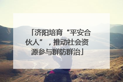 济阳培育“平安合伙人”，推动社会资源参与群防群治