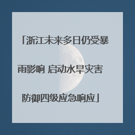 浙江未来多日仍受暴雨影响 启动水旱灾害防御四级应急响应