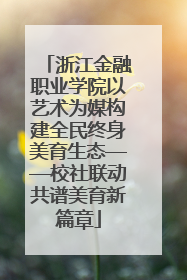 浙江金融职业学院以艺术为媒构建全民终身美育生态——校社联动共谱美育新篇章