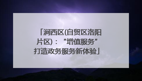 涧西区(自贸区洛阳片区)：“增值服务”打造政务服务新体验