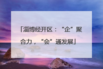 淄博经开区：“企”聚合力，“会”通发展