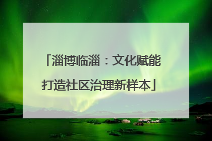 淄博临淄：文化赋能 打造社区治理新样本