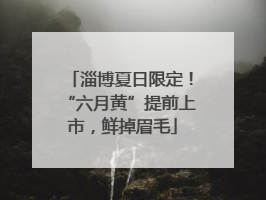 淄博夏日限定！“六月黄”提前上市，鲜掉眉毛