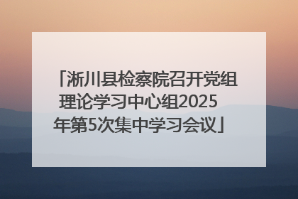 淅川县检察院召开党组理论学习中心组2025年第5次集中学习会议
