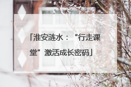 淮安涟水：“行走课堂”激活成长密码