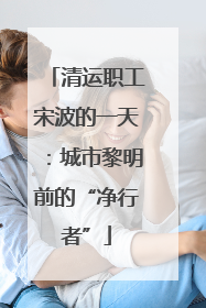 清运职工宋波的一天：城市黎明前的“净行者”