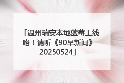 温州瑞安本地蓝莓上线咯！请听《90早新闻》20250524