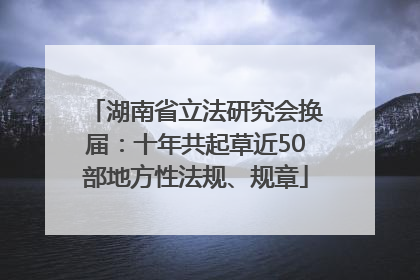 湖南省立法研究会换届：十年共起草近50部地方性法规、规章
