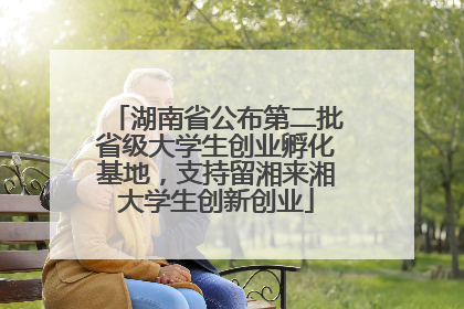 湖南省公布第二批省级大学生创业孵化基地，支持留湘来湘大学生创新创业