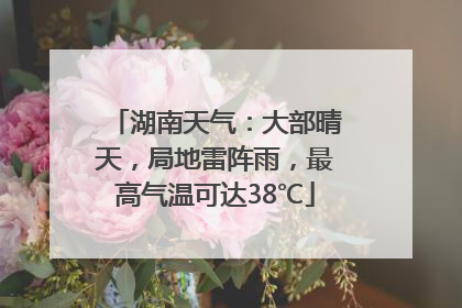 湖南天气：大部晴天，局地雷阵雨，最高气温可达38℃