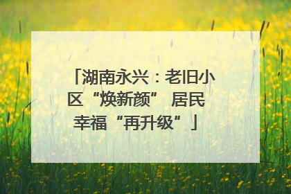 湖南永兴：老旧小区“焕新颜” 居民幸福“再升级”