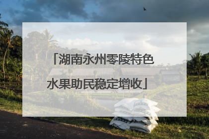 湖南永州零陵特色水果助民稳定增收