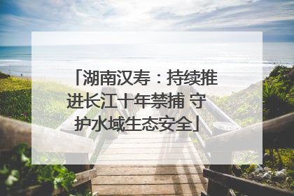 湖南汉寿：持续推进长江十年禁捕 守护水域生态安全