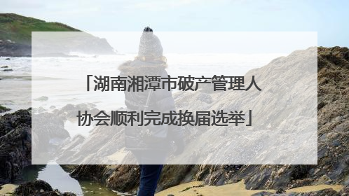 湖南湘潭市破产管理人协会顺利完成换届选举