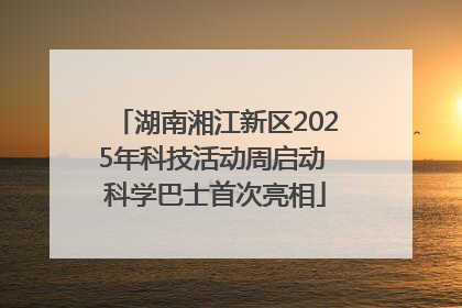 湖南湘江新区2025年科技活动周启动 科学巴士首次亮相