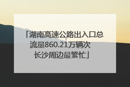 湖南高速公路出入口总流量860.21万辆次 长沙周边最繁忙