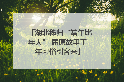 湖北秭归“端午比年大” 屈原故里千年习俗引客来