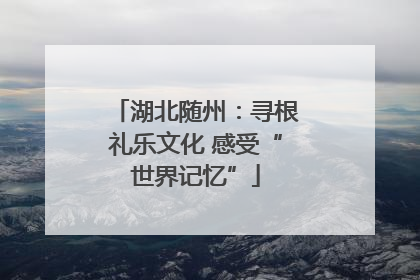 湖北随州：寻根礼乐文化 感受“世界记忆”