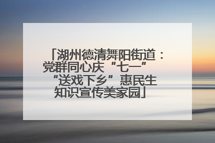湖州德清舞阳街道：党群同心庆“七一” “送戏下乡”惠民生 知识宣传美家园