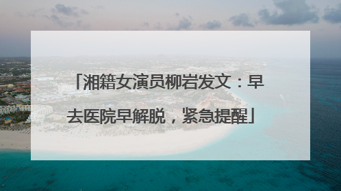 湘籍女演员柳岩发文：早去医院早解脱，紧急提醒