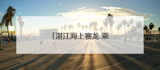 湛江海上赛龙 乘风破浪格外精彩