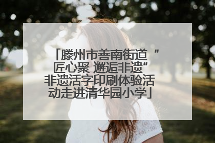 滕州市善南街道“匠心聚 邂逅非遗”非遗活字印刷体验活动走进清华园小学