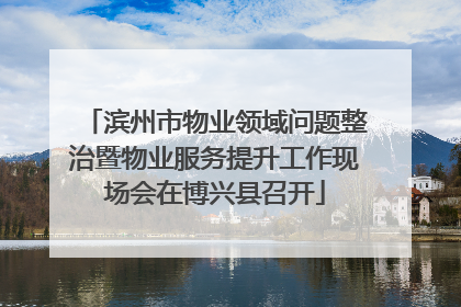 滨州市物业领域问题整治暨物业服务提升工作现场会在博兴县召开