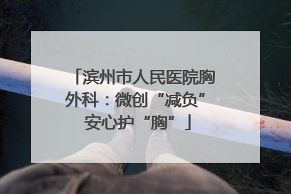 滨州市人民医院胸外科：微创“减负” 安心护“胸”