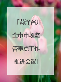 菏泽召开全市市场监管重点工作推进会议