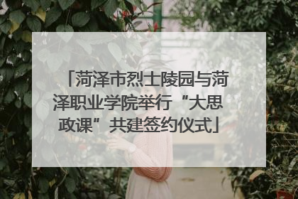 菏泽市烈士陵园与菏泽职业学院举行“大思政课”共建签约仪式