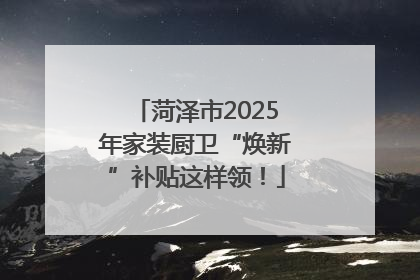 菏泽市2025年家装厨卫“焕新”补贴这样领！