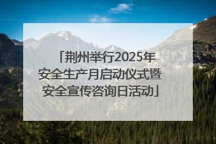 荆州举行2025年安全生产月启动仪式暨安全宣传咨询日活动